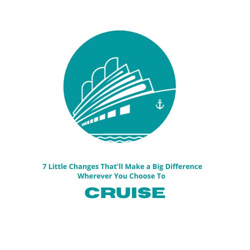 7 Little Changes That'll Make a Big Difference Wherever You Choose To Cruise