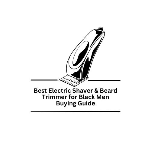 Best Electric Shaver & Beard Trimmer for Black Men Buying Guide