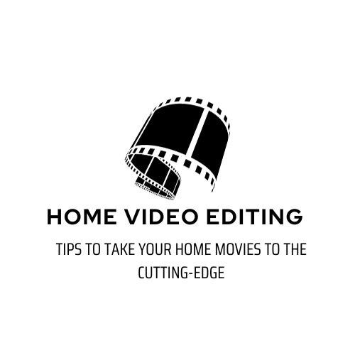 Home Video Editing Tips to Take Your Home Movies to the Cutting-Edge