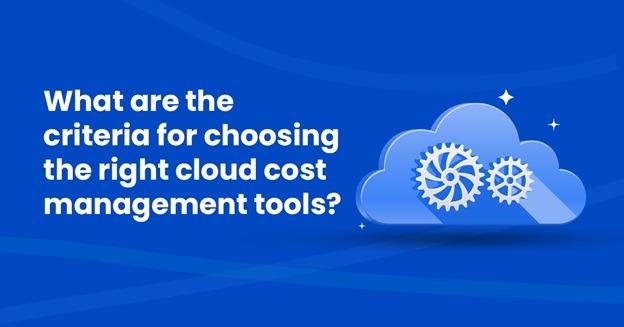 What are the criteria for choosing the right cloud cost management tools