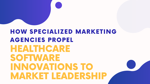 How Specialized Marketing Agencies Propel Healthcare Software Innovations to Market Leadership